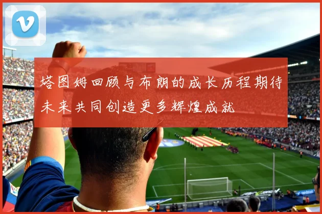 塔图姆回顾与布朗的成长历程期待未来共同创造更多辉煌成就
